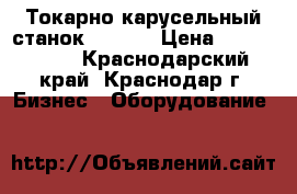 Токарно-карусельный станок 1512   › Цена ­ 5 950 000 - Краснодарский край, Краснодар г. Бизнес » Оборудование   